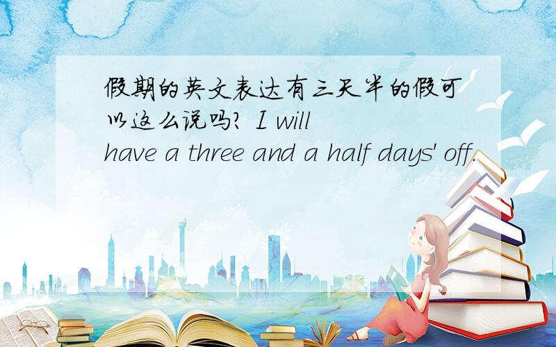 假期的英文表达有三天半的假可以这么说吗? I will have a three and a half days' off.