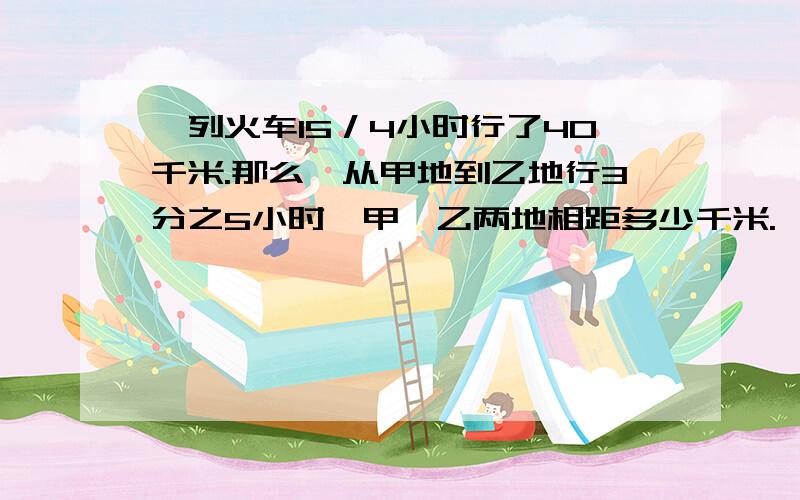 一列火车15／4小时行了40千米.那么,从甲地到乙地行3分之5小时,甲、乙两地相距多少千米.