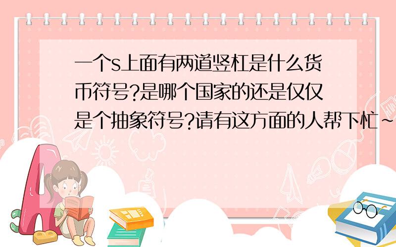 一个s上面有两道竖杠是什么货币符号?是哪个国家的还是仅仅是个抽象符号?请有这方面的人帮下忙~