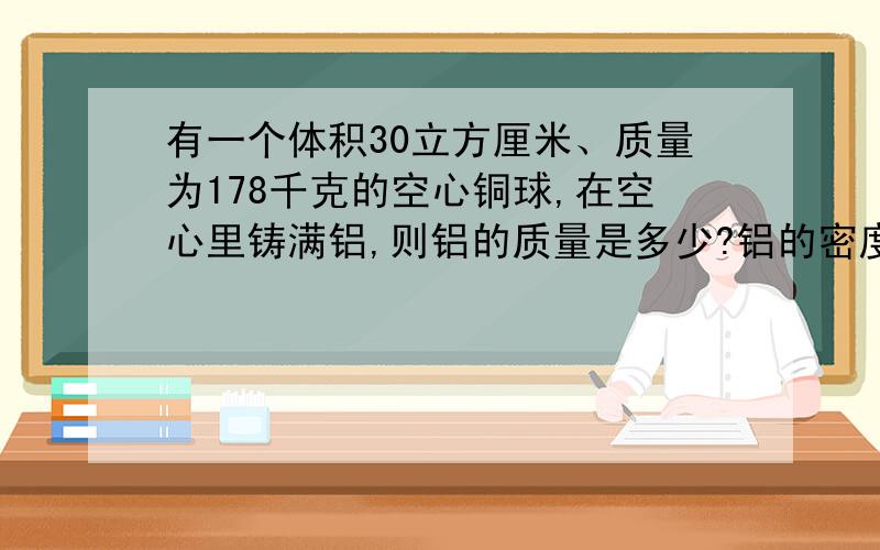 有一个体积30立方厘米、质量为178千克的空心铜球,在空心里铸满铝,则铝的质量是多少?铝的密度：2.7 X 10三次方kg/m³铜的密度：8.9 X 10三次方kg/m³