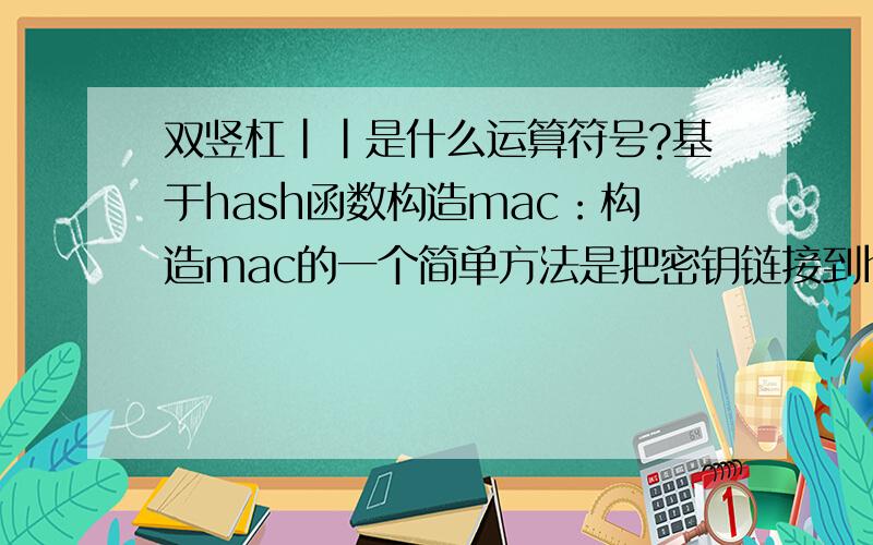 双竖杠||是什么运算符号?基于hash函数构造mac：构造mac的一个简单方法是把密钥链接到hash函数所处理的消息里面.设h是一个（不带密钥）的hash函数,K是密钥,x是消息,则定义消息认证码hk如下：h