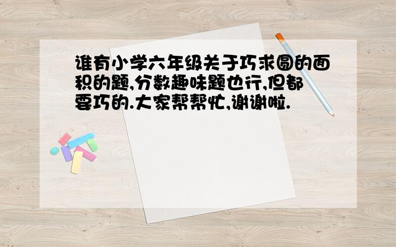 谁有小学六年级关于巧求圆的面积的题,分数趣味题也行,但都要巧的.大家帮帮忙,谢谢啦.