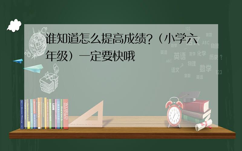 谁知道怎么提高成绩?（小学六年级）一定要快哦