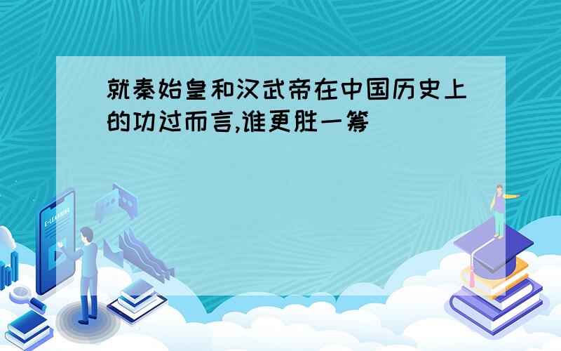 就秦始皇和汉武帝在中国历史上的功过而言,谁更胜一筹