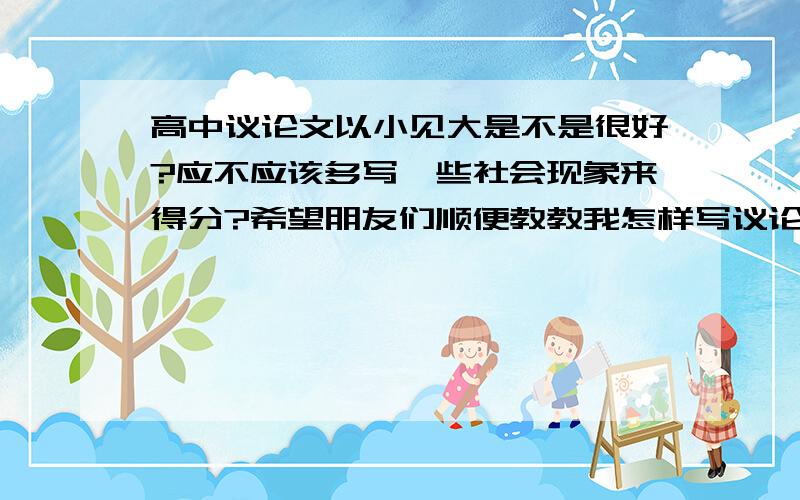 高中议论文以小见大是不是很好?应不应该多写一些社会现象来得分?希望朋友们顺便教教我怎样写议论文……高中议论文以小见大是不是很好?应不应该多写一些社会现象来得分?希望朋友们顺