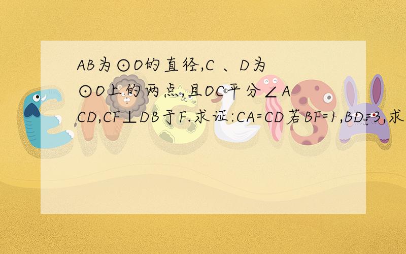 AB为⊙O的直径,C 、D为⊙O上的两点,且OC平分∠ACD,CF⊥DB于F.求证:CA=CD若BF=1,BD=3,求⊙O的半径