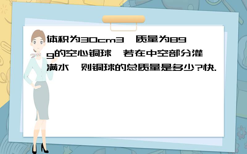 体积为30cm3,质量为89g的空心铜球,若在中空部分灌满水,则铜球的总质量是多少?快.