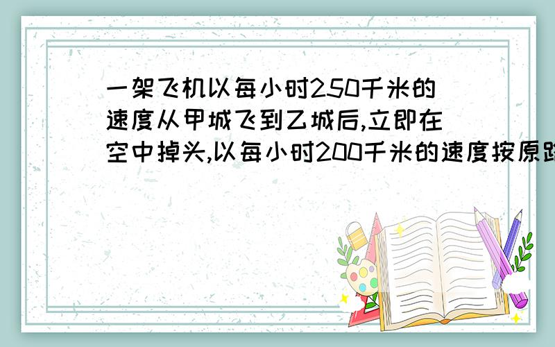 一架飞机以每小时250千米的速度从甲城飞到乙城后,立即在空中掉头,以每小时200千米的速度按原路飞回甲城,一共用了6.75小时.求甲、乙两城的空中距离.