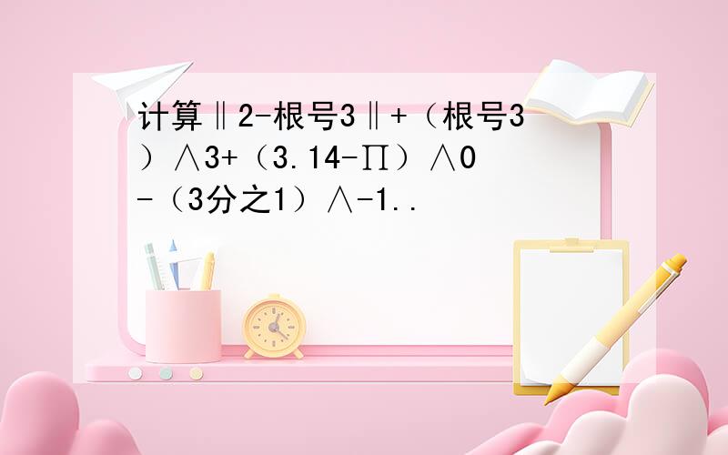 计算‖2-根号3‖+（根号3）∧3+（3.14-∏）∧0-（3分之1）∧-1..