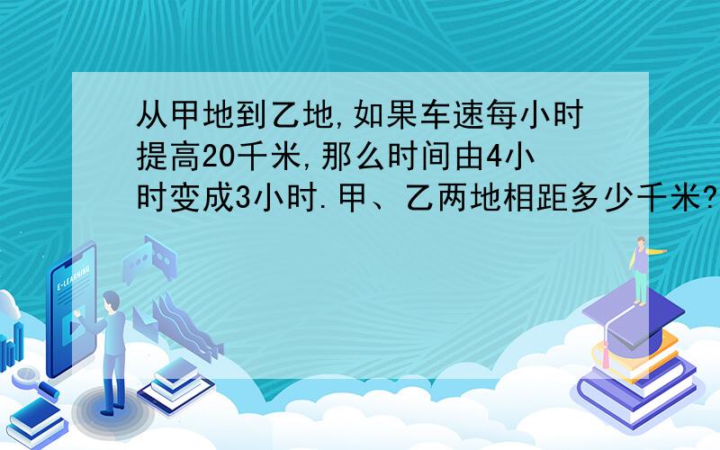 从甲地到乙地,如果车速每小时提高20千米,那么时间由4小时变成3小时.甲、乙两地相距多少千米?