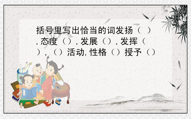 括号里写出恰当的词发扬（ ）,态度（）,发展（）,发挥（）,（）活动,性格（）授予（）