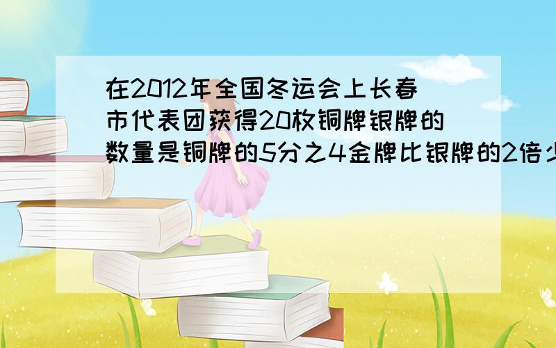 在2012年全国冬运会上长春市代表团获得20枚铜牌银牌的数量是铜牌的5分之4金牌比银牌的2倍少3枚长春市代表团获得多少枚金牌