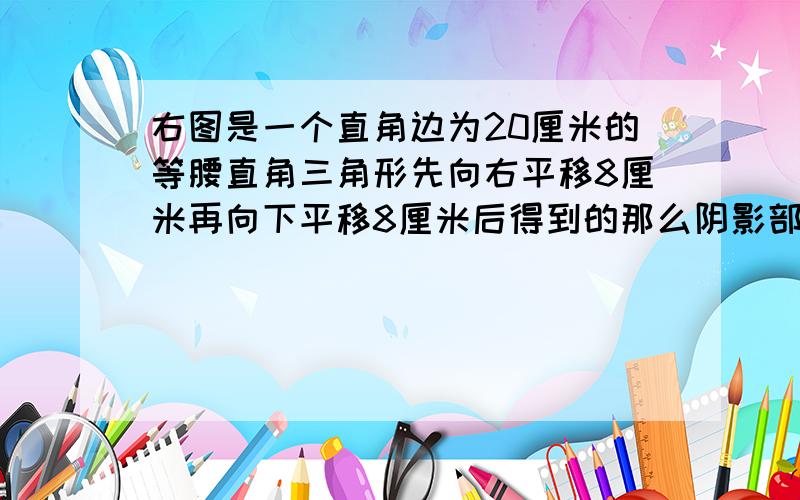 右图是一个直角边为20厘米的等腰直角三角形先向右平移8厘米再向下平移8厘米后得到的那么阴影部分的面积是