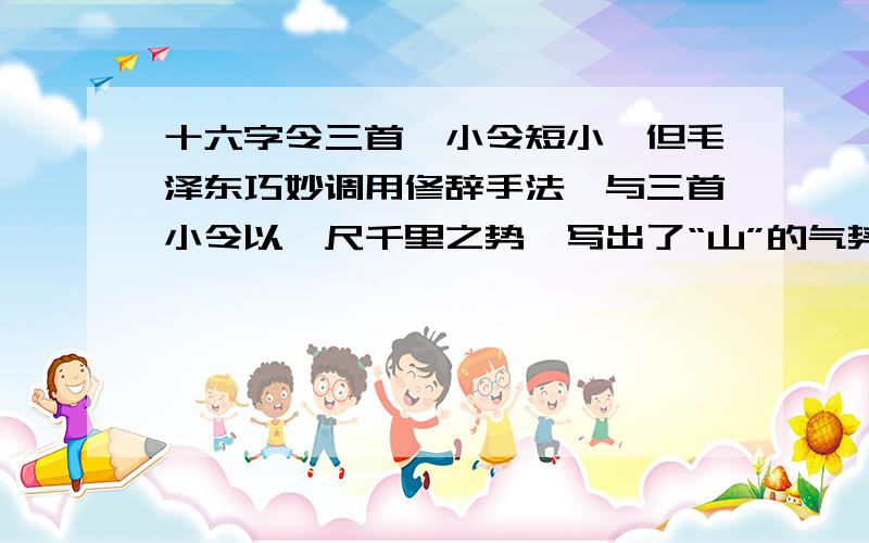 十六字令三首,小令短小,但毛泽东巧妙调用修辞手法,与三首小令以咫尺千里之势,写出了“山”的气势和精神.试是分析和品味词中修辞手法的表达效果