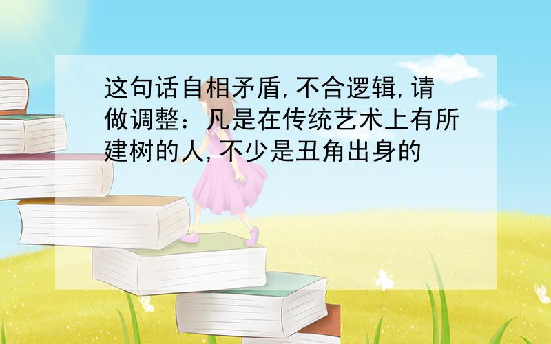 这句话自相矛盾,不合逻辑,请做调整：凡是在传统艺术上有所建树的人,不少是丑角出身的