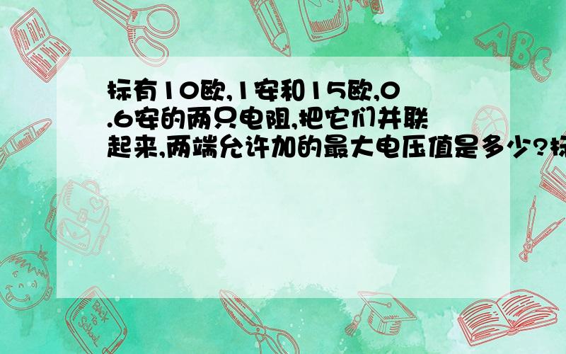 标有10欧,1安和15欧,0.6安的两只电阻,把它们并联起来,两端允许加的最大电压值是多少?标有10欧,1安和15欧,0.6安的两只电阻,把它们串、并联起来,两端允许加的最大电压值是多少?