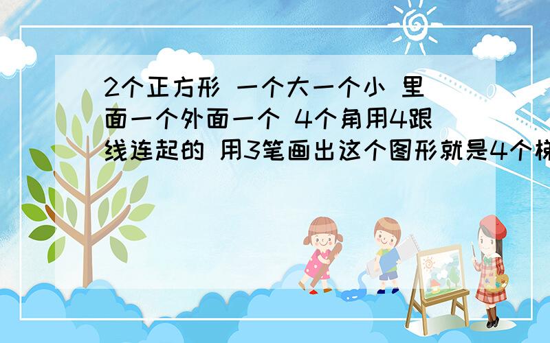 2个正方形 一个大一个小 里面一个外面一个 4个角用4跟线连起的 用3笔画出这个图形就是4个梯形的形状.能画出来吗 3笔.