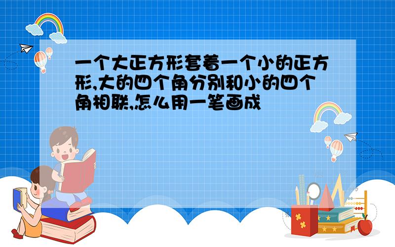 一个大正方形套着一个小的正方形,大的四个角分别和小的四个角相联,怎么用一笔画成