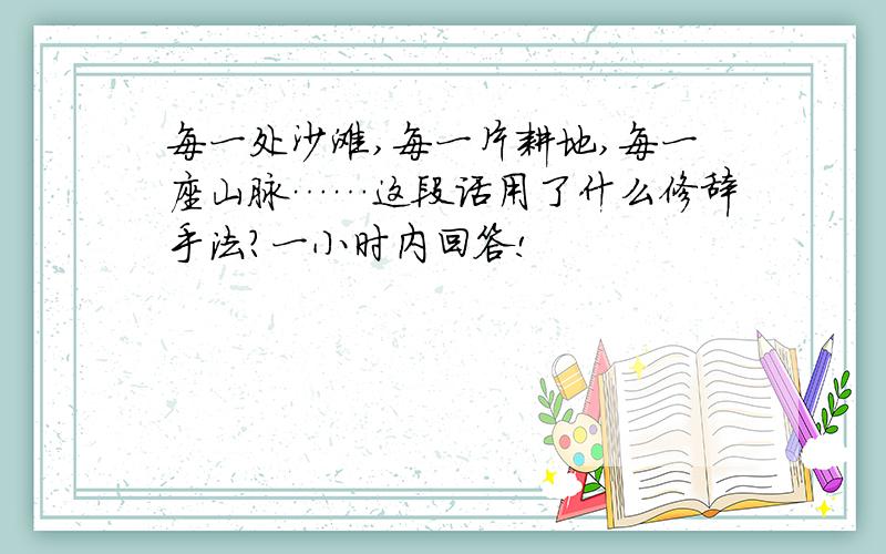 每一处沙滩,每一片耕地,每一座山脉……这段话用了什么修辞手法?一小时内回答!