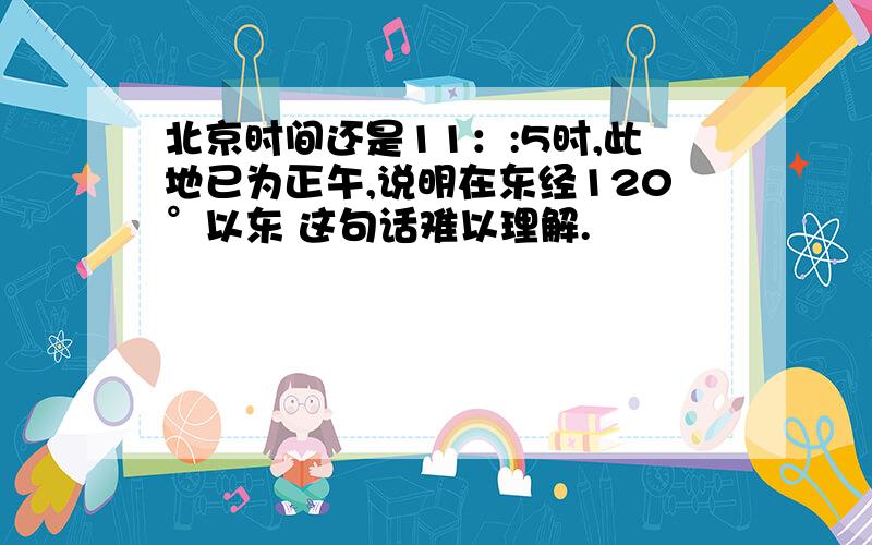 北京时间还是11：:5时,此地已为正午,说明在东经120°以东 这句话难以理解.