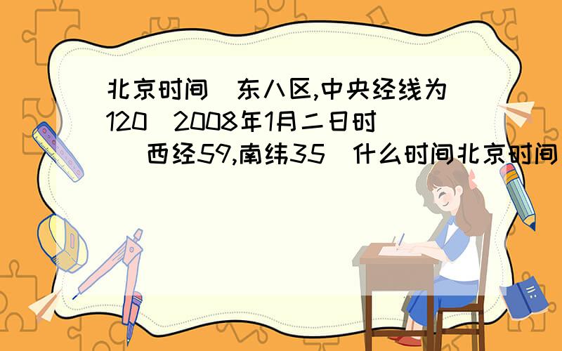 北京时间(东八区,中央经线为120)2008年1月二日时 (西经59,南纬35)什么时间北京时间（东八区,中央经线为120)2008年1月二日时 （西经59,南纬35）什么时间
