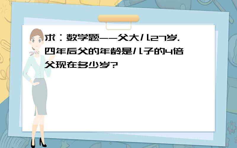 求：数学题--父大儿27岁.四年后父的年龄是儿子的4倍,父现在多少岁?