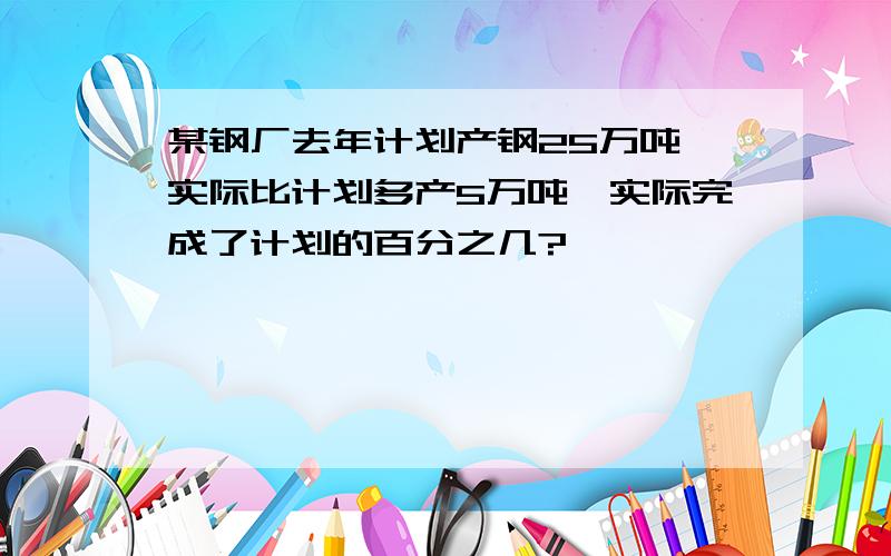 某钢厂去年计划产钢25万吨,实际比计划多产5万吨,实际完成了计划的百分之几?