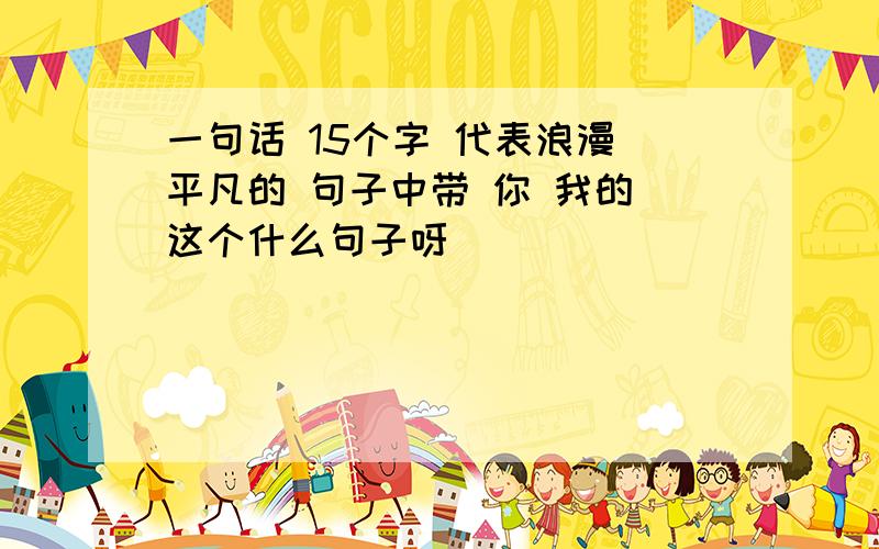 一句话 15个字 代表浪漫 平凡的 句子中带 你 我的 这个什么句子呀