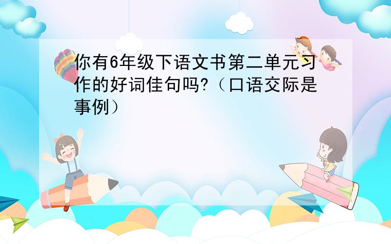 你有6年级下语文书第二单元习作的好词佳句吗?（口语交际是事例）