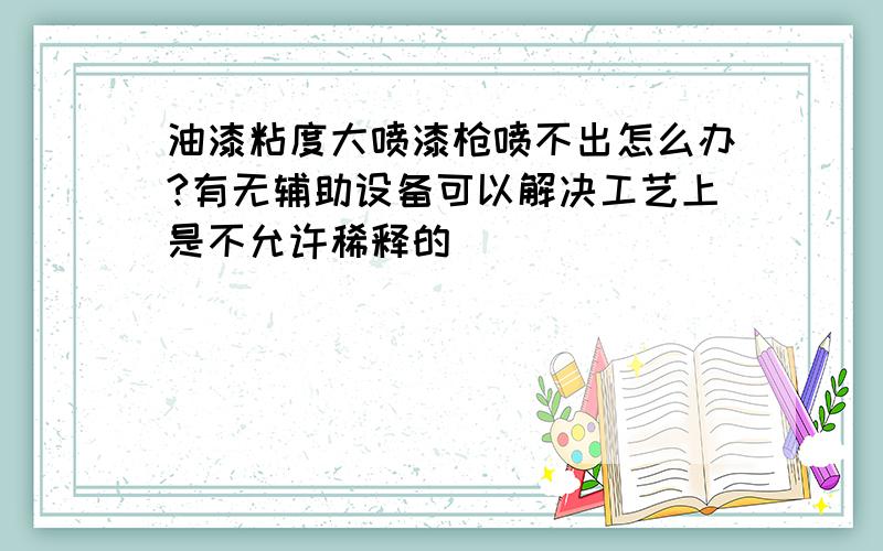 油漆粘度大喷漆枪喷不出怎么办?有无辅助设备可以解决工艺上是不允许稀释的