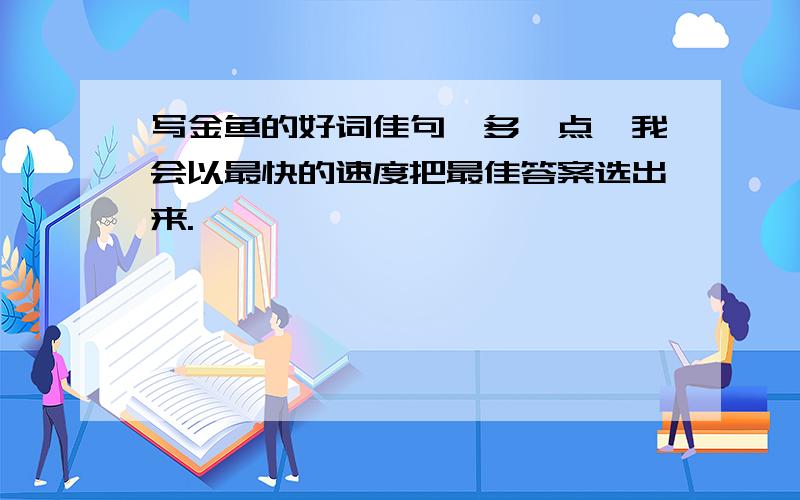 写金鱼的好词佳句,多一点,我会以最快的速度把最佳答案选出来.