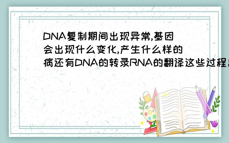 DNA复制期间出现异常,基因会出现什么变化,产生什么样的病还有DNA的转录RNA的翻译这些过程出现异常分别会引起基因什么样的变化这些变化又分别会引起什么样的先天疾病如基因突变发生在DN
