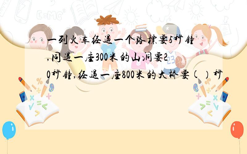 一列火车经过一个路标要5秒钟,同过一座300米的山洞要20秒钟,经过一座800米的大桥要(）秒