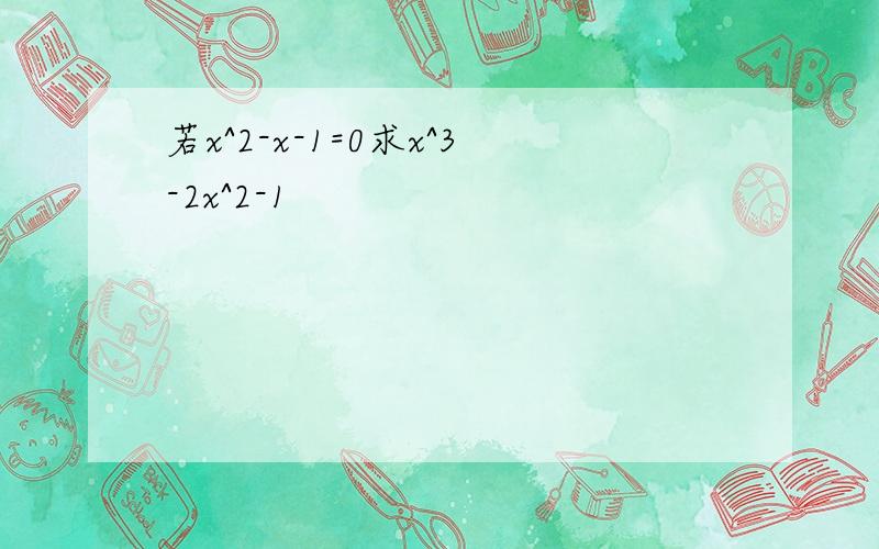 若x^2-x-1=0求x^3-2x^2-1