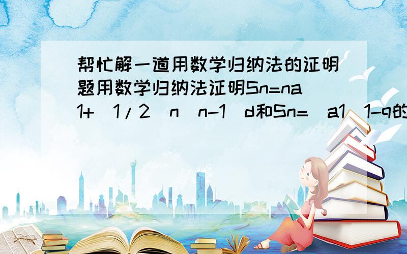 帮忙解一道用数学归纳法的证明题用数学归纳法证明Sn=na1+(1/2)n(n-1)d和Sn=[a1(1-q的n次方)]除以（1-q）