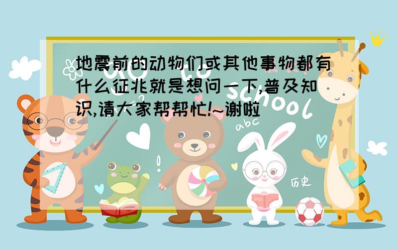 地震前的动物们或其他事物都有什么征兆就是想问一下,普及知识,请大家帮帮忙!~谢啦