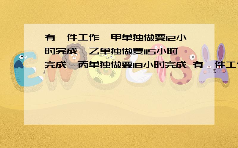 有一件工作,甲单独做要12小时完成,乙单独做要115小时完成,丙单独做要18小时完成 有一件工作,甲单独做要12小时完成,乙单独做要115小时完成,丙单独做要18小时完成,若甲先做1小时,然后乙再做1