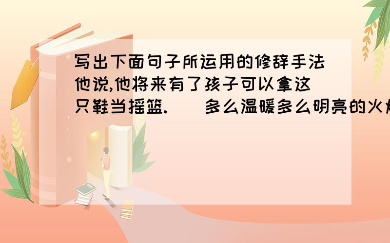 写出下面句子所运用的修辞手法他说,他将来有了孩子可以拿这只鞋当摇篮.（）多么温暖多么明亮的火焰啊,简直像一只小小的蜡烛更有趣的是他在破船里拾到很多钱,但钱在孤岛上又有什么用