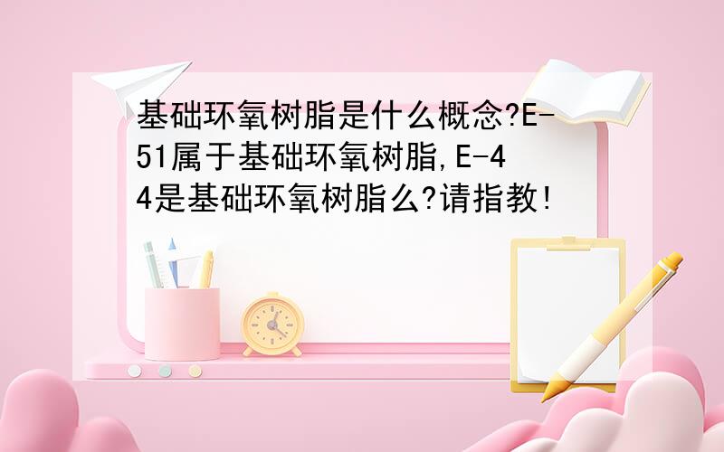 基础环氧树脂是什么概念?E-51属于基础环氧树脂,E-44是基础环氧树脂么?请指教!