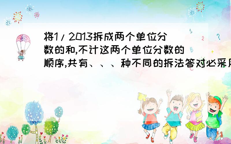 将1/2013拆成两个单位分数的和,不计这两个单位分数的顺序,共有、、、种不同的拆法答对必采用（第一名）要有过程!