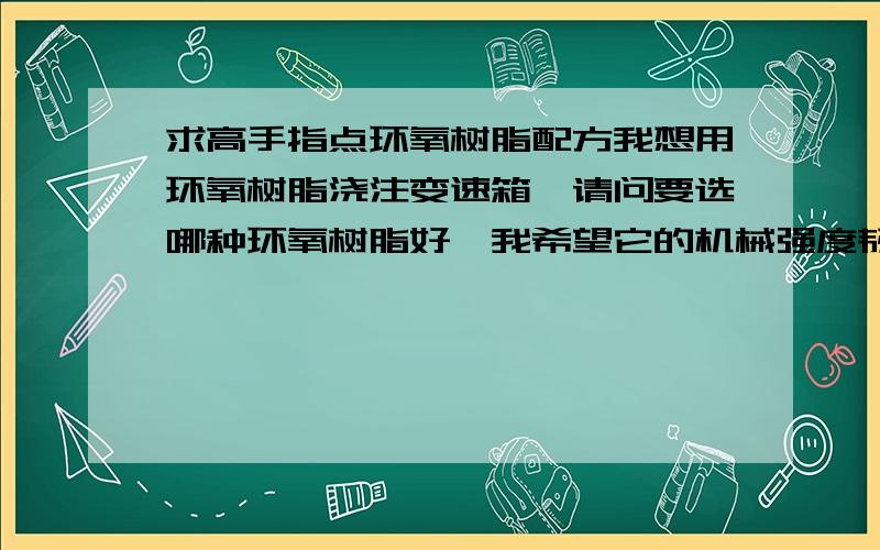 求高手指点环氧树脂配方我想用环氧树脂浇注变速箱,请问要选哪种环氧树脂好,我希望它的机械强度韧性和耐候性好点 要用哪种固化剂,改性剂,填充剂