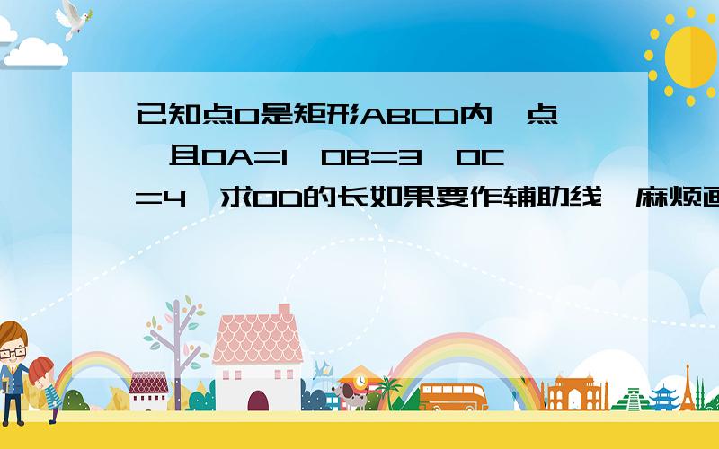 已知点O是矩形ABCD内一点,且OA=1,OB=3,OC=4,求OD的长如果要作辅助线,麻烦画下图!