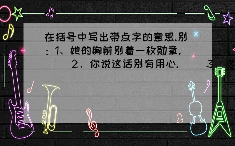 在括号中写出带点字的意思.别：1、她的胸前别着一枚勋章.（ ）2、你说这话别有用心.（ ）3、这本书的封面精美别致.（ ）4、这两个人有着天渊之别.（ ）顾 5、为了救落水中的小孩,他奋不