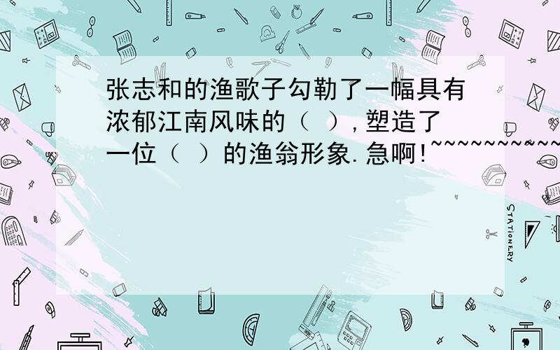 张志和的渔歌子勾勒了一幅具有浓郁江南风味的（ ）,塑造了一位（ ）的渔翁形象.急啊!~~~~~~~~~~~~我等半小时,把分全赏了~~!对不起,本人就剩10分了~希望大家不要建议,给我一个满意的回答!谢