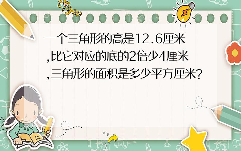 一个三角形的高是12.6厘米,比它对应的底的2倍少4厘米,三角形的面积是多少平方厘米?