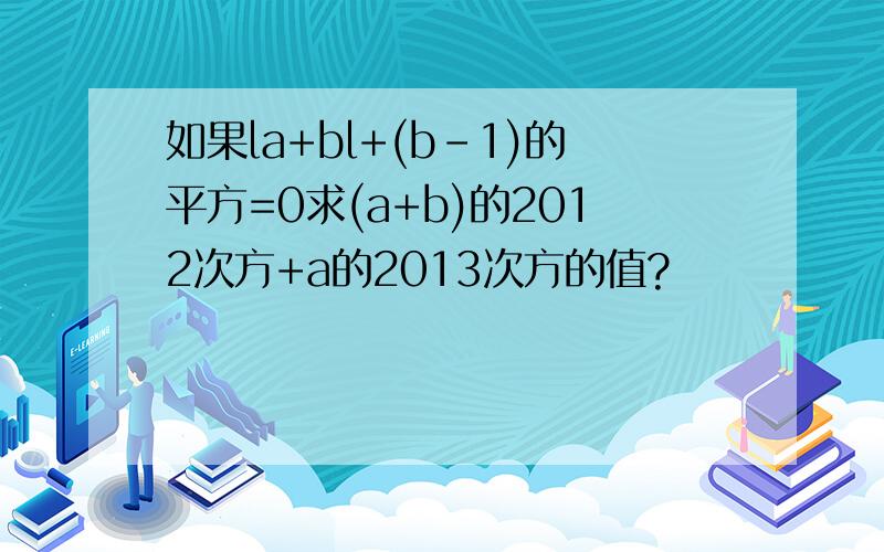 如果la+bl+(b-1)的平方=0求(a+b)的2012次方+a的2013次方的值?