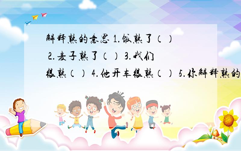 解释熟的意思 1.饭熟了（） 2.麦子熟了（） 3.我们很熟（） 4.他开车很熟（） 5.你解释熟的意思 1.饭熟了（） 2.麦子熟了（） 3.我们很熟（） 4.他开车很熟（） 5.你的工作是炼熟铁（）