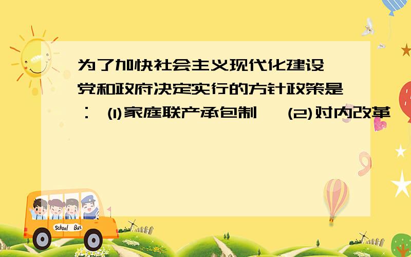 为了加快社会主义现代化建设,党和政府决定实行的方针政策是： (1)家庭联产承包制   (2)对内改革   (3对外开放)  (4)企业承包经营责任制  为什么是2和3?这四个不是都是吗