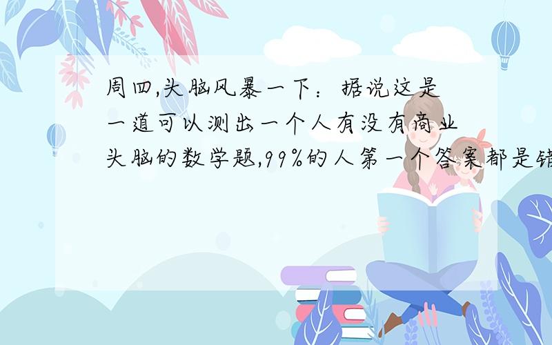 周四,头脑风暴一下：据说这是一道可以测出一个人有没有商业头脑的数学题,99%的人第一个答案都是错的!王师傅是卖鞋的,一双鞋进价20元卖30元,顾客来买鞋给了张50元,王师傅没零钱,于是找邻