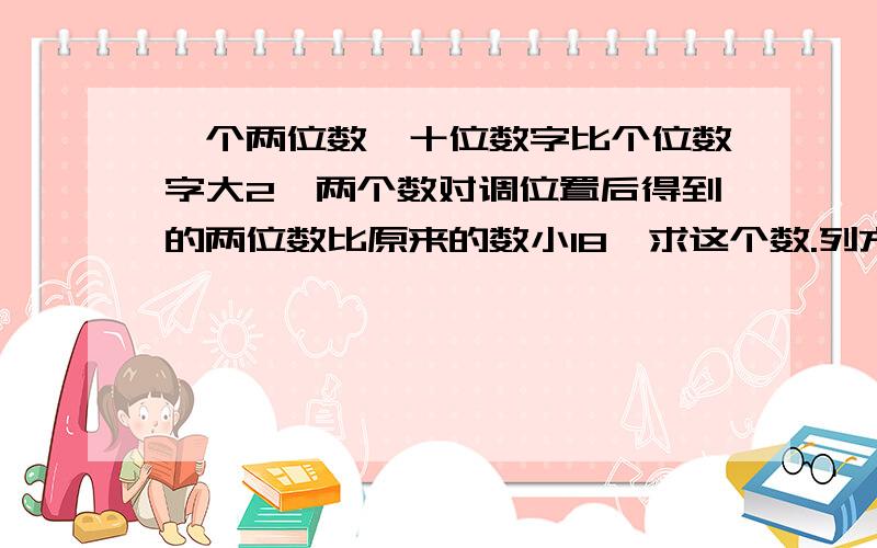 一个两位数,十位数字比个位数字大2,两个数对调位置后得到的两位数比原来的数小18,求这个数.列方程并写出过程.谢啦.